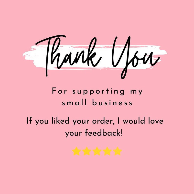 May include: A pink background with white brushstrokes and black text that says "Thank You" for supporting my small business. If you liked your order, I would love your feedback! There are five yellow stars below the text.