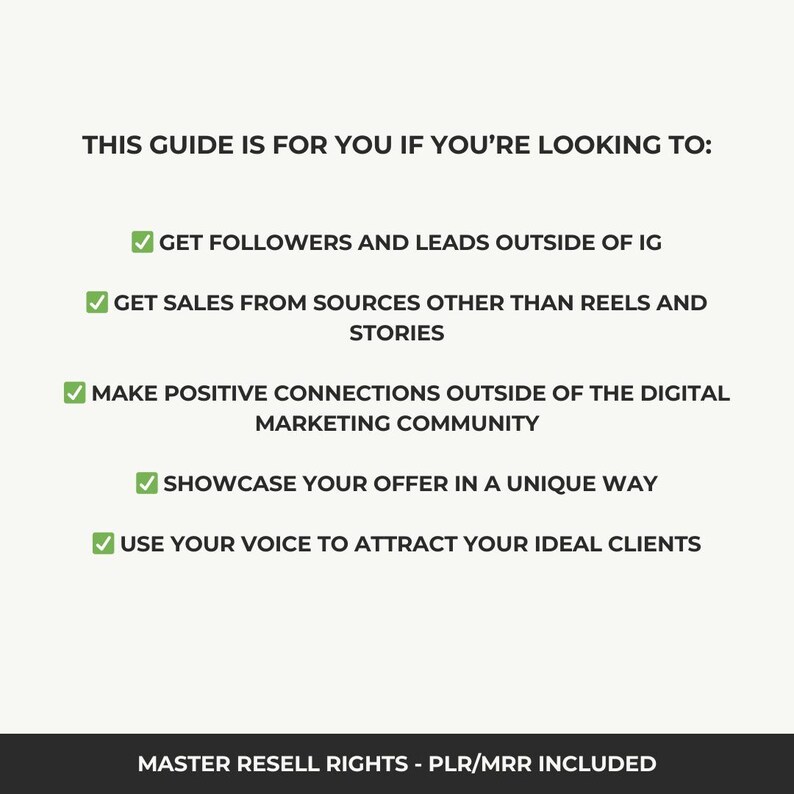 May include: A checklist of reasons why this guide is for you. The guide includes tips on getting followers and leads outside of Instagram, getting sales from sources other than Reels and Stories, making positive connections outside of the digital marketing community, showcasing your offer in a unique way, and using your voice to attract your ideal clients. The guide includes master resell rights and PLR/MRR.