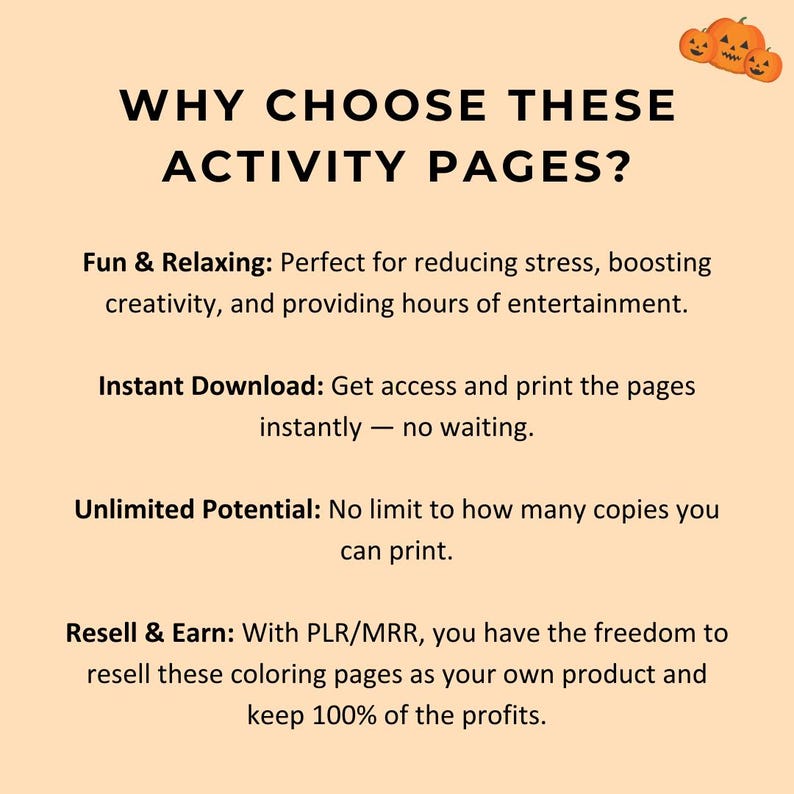 May include: An image with text that reads "WHY CHOOSE THESE ACTIVITY PAGES?" and details about activity pages. The text includes "Fun & Relaxing", "Instant Download", "Unlimited Potential", and "Resell & Earn". There are three orange pumpkin illustrations in the top right corner.