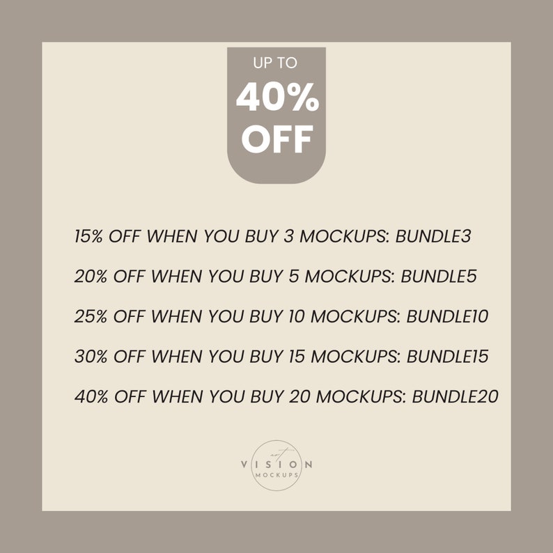 May include: A graphic with a white background and a tan border. The text "UP TO 40% OFF" is in a white rounded rectangle with a tan border. The text "15% OFF WHEN YOU BUY 3 MOCKUPS: BUNDLE3" is in black text. The text "20% OFF WHEN YOU BUY 5 MOCKUPS: BUNDLE5" is in black text. The text "25% OFF WHEN YOU BUY 10 MOCKUPS: BUNDLE10" is in black text. The text "30% OFF WHEN YOU BUY 15 MOCKUPS: BUNDLE15" is in black text. The text "40% OFF WHEN YOU BUY 20 MOCKUPS: BUNDLE20" is in black text. The text "VISION MOCKUPS" is in black text.