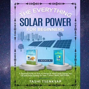 The Everything Solar Power For Beginners 2 Books in 1 A Detailed Guide on How to Design & install Solar Energy and Off grid Solar Systems