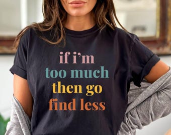 Funny Sarcastic Shirt: If I'm Too Much Then Go Find Less