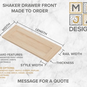 May include: A Shaker style drawer front made to order. The image shows the dimensions of the drawer front, including width, length, rail width, thickness, and style width. The drawer front is made of poplar hardwood paint grade with tounge and groove joints and paint grade panels. Upgrade options include solid hardwood sides in maple, cherry, poplar, oak, walnut, alder, birch, cedar, and others. Stain grade panel, clear coating, and staining are also available.