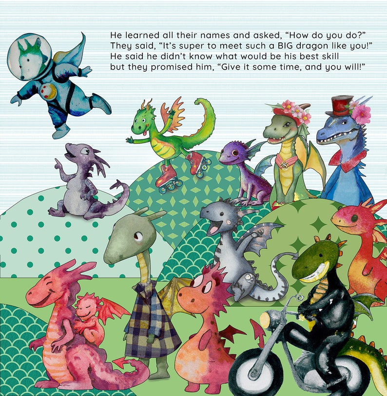 May include: A colorful illustration of a group of dragons with different personalities and activities. One dragon is riding a motorcycle, another is roller skating, and another is holding a baby dragon. The text in the image reads: "He learned all their names and asked, "How do you do?" They said, "It's super to meet such a BIG dragon like you!" He said he didn't know what would be his best skill but they promised him, "Give it some time, and you will!"