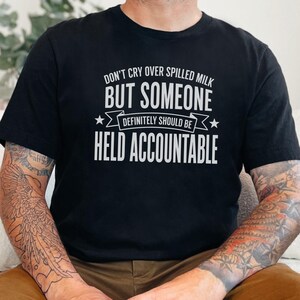 Unhinged Humor Shirt, Don't Cry Over Spilled Milk…But Someone Definitely Should Be Held Accountable, Funny Gen X, Sarcastic Protest Tee image 1
