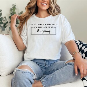 You and #39;re Lucky I and #39;m Here Today I and #39;m Supposed To Be Napping - Funny Sarcastic Tired Nap Queen Humor and Joke Gift Tee image 13