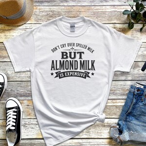 Almond Milk Funny Tee, Don't Cry Over Spilled Milk…but Almond Milk Is Expensive, Funny Vegan Dairy Free Top, Millennial Foodie Humor image 5