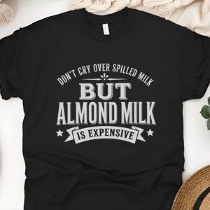 Almond Milk Funny Tee, Don't Cry Over Spilled Milk…but Almond Milk Is Expensive, Funny Vegan Dairy Free Top, Millennial Foodie Humor image 4