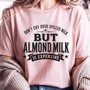 Almond Milk Funny Tee, Don't Cry Over Spilled Milk…but Almond Milk Is Expensive, Funny Vegan Dairy Free Top, Millennial Foodie Humor image 8