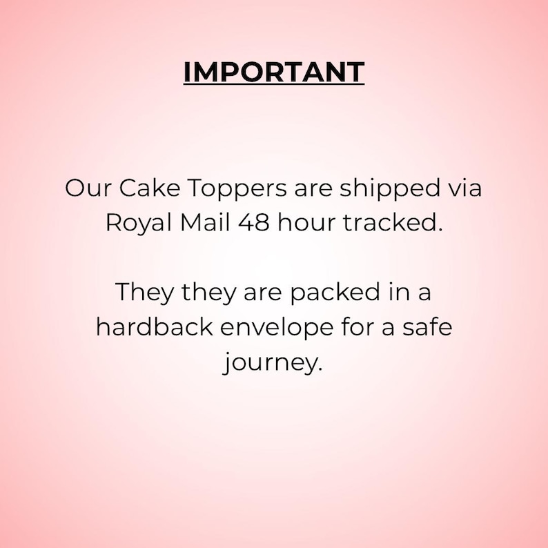 May include: A light pink background featuring black text that reads: IMPORTANT. Our Cake Toppers are shipped via Royal Mail 48 hour tracked. They they are packed in a hardback envelope for a safe journey. The text is centered and clearly legible.