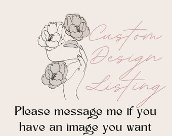May include: A black and white line drawing of a hand holding flowers. The text "Custom Design Listing" is written in pink cursive. The text "Please message me if you have an image you want customized" is written in black.