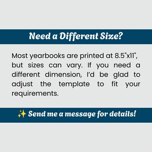 May include: A rectangular graphic with a dark blue header and footer on a light gray background. The text reads: Need a Different Size? Most yearbooks are printed at 8.5"x11", but sizes can vary. If you need a different dimension, I'd be glad to adjust the template to fit your requirements. Send me a message for details!