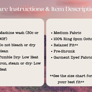 May include: Care instructions and item description for a t-shirt. Machine wash cold or 90 degrees Fahrenheit. Do not bleach or dry clean. Tumble dry low heat. Iron, steam or dry low heat. Medium fabric, 100% ring spun cotton, relaxed fit, pre-shrunk, garment dyed fabric. See the size chart for your best fit.