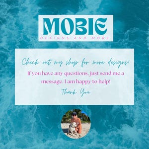 May include: A white card with blue text that reads "MOBIE DESIGNS AND MORE" and "Check out my shop for more designs! If you have any questions, just send me a message. I am happy to help! Thank You". A photo of a person and a dog on a beach is in the lower right corner of the card.