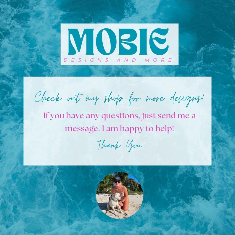 May include: A white card with blue text that reads "MOBIE DESIGNS AND MORE" and "Check out my shop for more designs! If you have any questions, just send me a message. I am happy to help! Thank You". A photo of a person and a dog on a beach is in the lower right corner of the card.