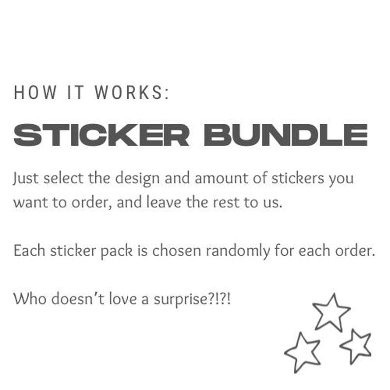 May include: Text that reads "HOW IT WORKS: STICKER BUNDLE" with a description below explaining that you can select a design and quantity of stickers and the rest will be chosen randomly. The text ends with "Who doesn't love a surprise?!?" and three stars.