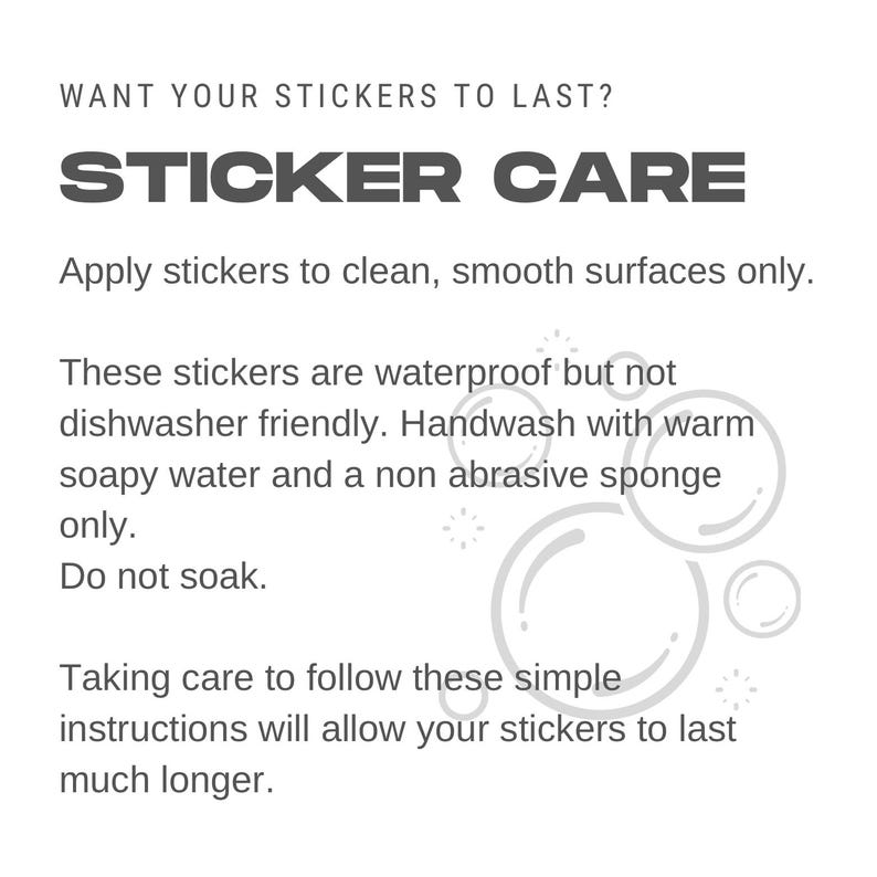 May include: Sticker care instructions with text that reads "Want your stickers to last? Sticker Care Apply stickers to clean, smooth surfaces only. These stickers are waterproof but not dishwasher friendly. Handwash with warm soapy water and a non abrasive sponge only. Do not soak. Taking care to follow these simple instructions will allow your stickers to last much longer."