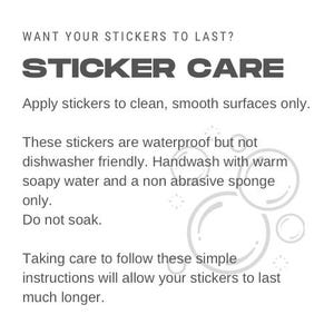 May include: A black and white text graphic with the words "WANT YOUR STICKERS TO LAST?" and "STICKER CARE" in large bold letters. The text below explains how to care for stickers, including instructions to apply them to clean, smooth surfaces, handwash with warm soapy water, and avoid soaking.