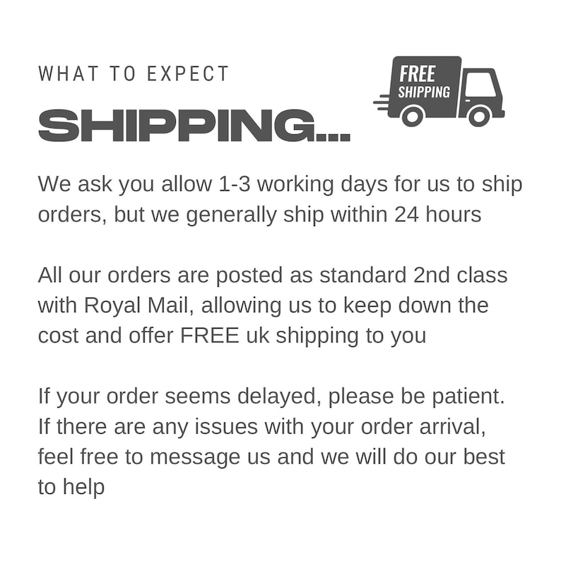 May include: Text that reads "WHAT TO EXPECT SHIPPING..." with a small truck icon that says "FREE SHIPPING". The text below explains that orders are shipped within 1-3 working days, but generally within 24 hours. It also states that orders are posted as standard 2nd class with Royal Mail and that shipping is free within the UK.
