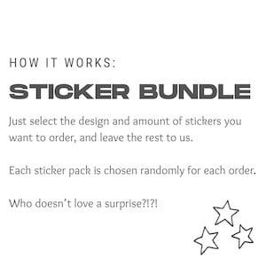 May include: Text that reads "HOW IT WORKS: STICKER BUNDLE" followed by instructions on how to order sticker bundles. The text reads "Just select the design and amount of stickers you want to order, and leave the rest to us. Each sticker pack is chosen randomly for each order. Who doesn't love a surprise?!?"  The image also includes three black and white stars.