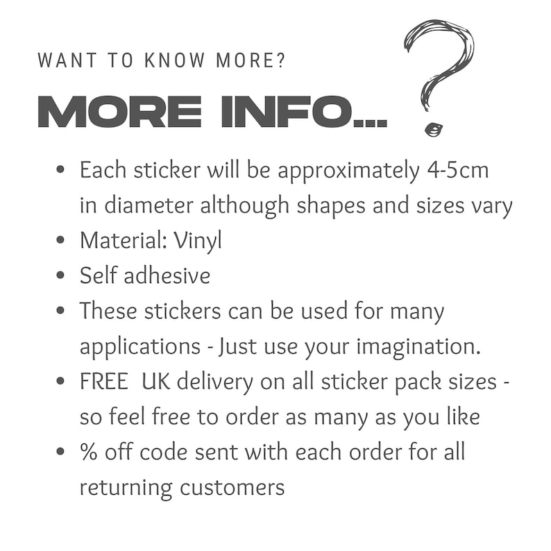 May include: A text-based image with the words "WANT TO KNOW MORE? MORE INFO..." and a question mark. The text below lists details about stickers, including size, material, and uses. The text also mentions free UK delivery and discounts for returning customers.