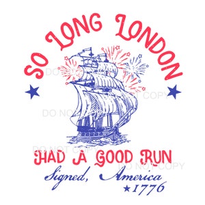 May include: A red, white, and blue illustration of a ship sailing away from a city with fireworks exploding in the sky. The text "SO LONG LONDON" is written in red around the top of the image. The text "HAD A GOOD RUN" is written in red below the ship. The text "Signed, America *1776" is written in red below the text "HAD A GOOD RUN".