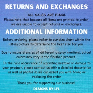 May include: Text on a blue background with the words "Returns and Exchanges" and "All Sales Are Final". The text explains that all items are printed to order and returns or exchanges are not accepted. It also includes information about size charts and colour variations. The text ends with "Thank you for supporting our business! Designs by LFL."