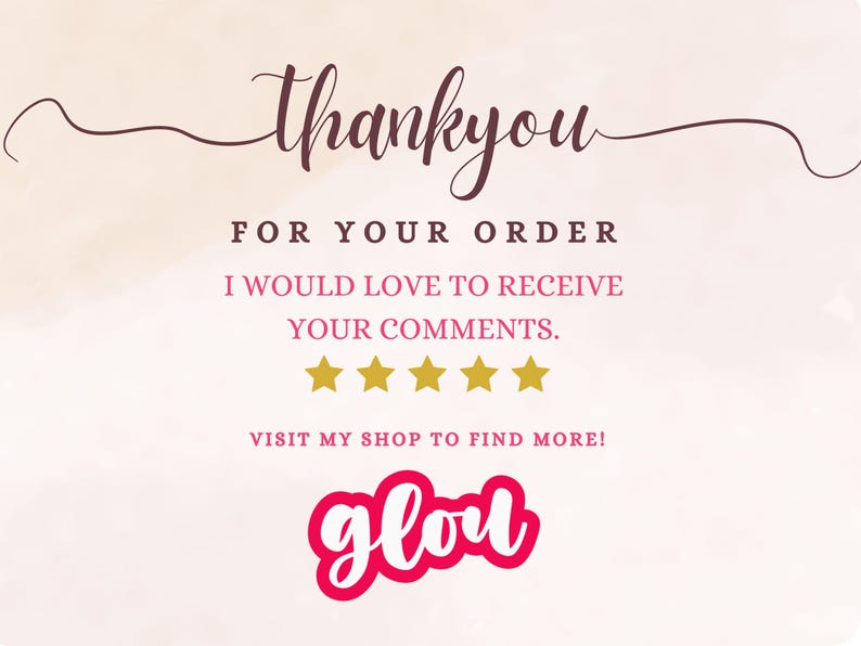 May include: A thank you card with a soft pink background and elegant script that reads "thank you". The card also includes the text "FOR YOUR ORDER", "I WOULD LOVE TO RECEIVE YOUR COMMENTS.", and "VISIT MY SHOP TO FIND MORE!" with five gold stars.