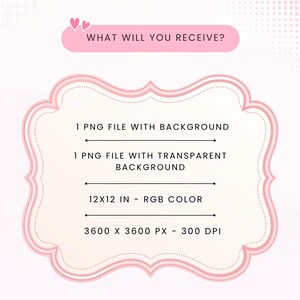May include: A pink decorative frame containing the text: WHAT WILL YOU RECEIVE? 1 PNG FILE WITH BACKGROUND, 1 PNG FILE WITH TRANSPARENT BACKGROUND, 12X12 IN - RGB COLOR, 3600 X 3600 PX - 300 DPI. The frame has a light pink border and two small hearts.