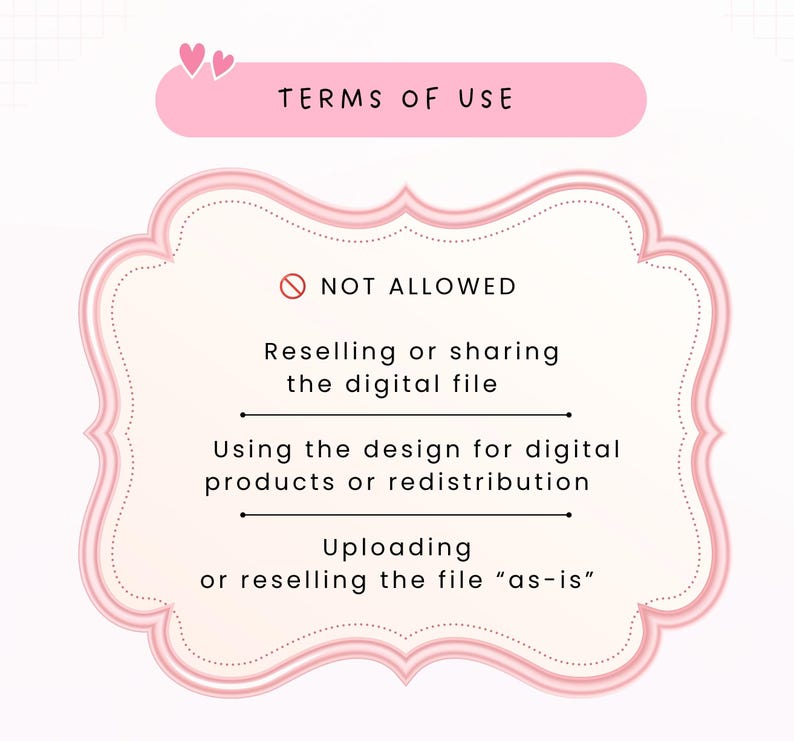 May include: A pink and white graphic sign titled TERMS OF USE with two small hearts. It lists NOT ALLOWED actions: Reselling or sharing the digital file, Using the design for digital products or redistribution, and Uploading or reselling the file as-is.