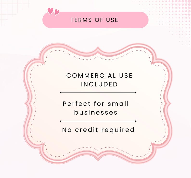 May include: A rectangular graphic with rounded corners and a pink border containing the text TERMS OF USE. Below, a larger ornate frame with a pink border displays the text COMMERCIAL USE INCLUDED, Perfect for small businesses, and No credit required.