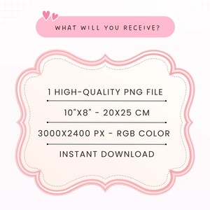 May include: A pink decorative frame containing text that reads: WHAT WILL YOU RECEIVE? 1 HIGH-QUALITY PNG FILE, 10"X8" - 20X25 CM, 3000X2400 PX - RGB COLOR, INSTANT DOWNLOAD. The frame has a light pink center with a darker pink border and two small hearts.