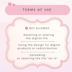 May include: A pink graphic with the text "TERMS OF USE" and a list of restrictions. The text "NOT ALLOWED" is above the list. The restrictions include reselling or sharing the digital file, using the design for digital products, and uploading or reselling the file "as-is".