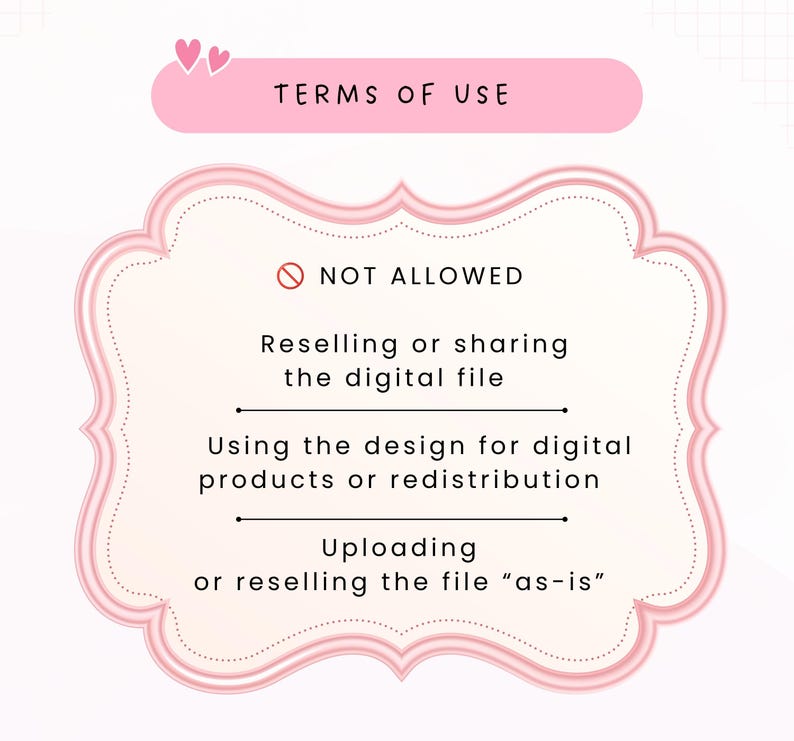 May include: A pink and white graphic sign titled TERMS OF USE with two small hearts. It lists NOT ALLOWED actions: Reselling or sharing the digital file, Using the design for digital products or redistribution, and Uploading or reselling the file as-is.