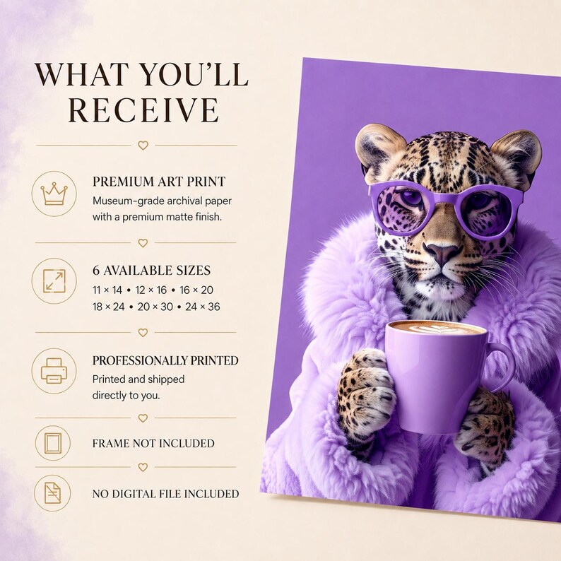 May include: A leopard wearing purple sunglasses and a purple faux fur coat, holding a purple coffee mug. The text reads: WHAT YOU'LL RECEIVE, PREMIUM ART PRINT, 6 AVAILABLE SIZES 11x14, 12x16, 16x20, 18x24, 20x30, 24x36, PROFESSIONALLY PRINTED, FRAME NOT INCLUDED, NO DIGITAL FILE INCLUDED.