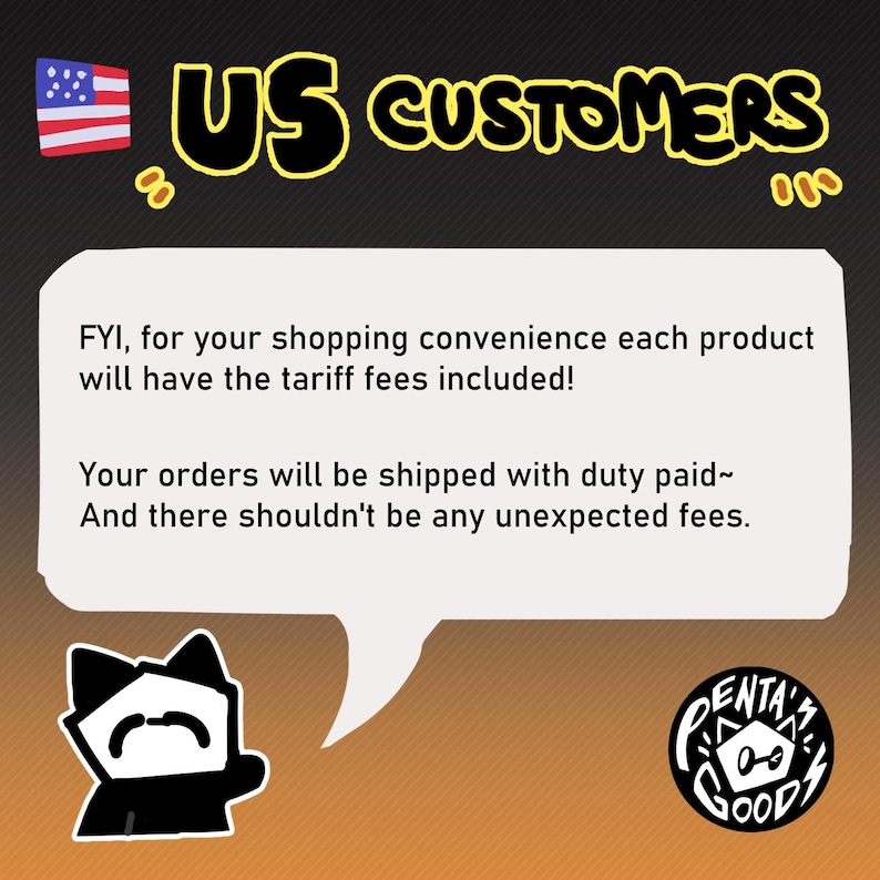 May include: An image with the text "US CUSTOMERS" in yellow, with a small American flag. A speech bubble contains the text: "FYI, for your shopping convenience each product will have the tariff fees included!" and "Your orders will be shipped with duty paid~ And there shouldn't be any unexpected fees."