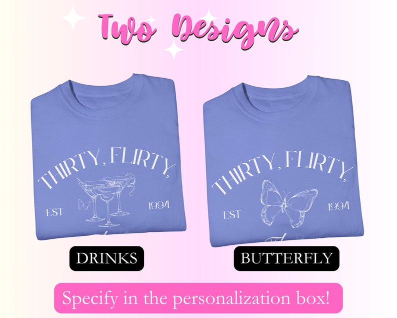 May include: Two designs for a t-shirt. The first design features a white outline of three martini glasses with the text "THIRTY, FLIRTY, EST 1994". The second design features a white outline of a butterfly with the text "THIRTY, FLIRTY, EST 1994".