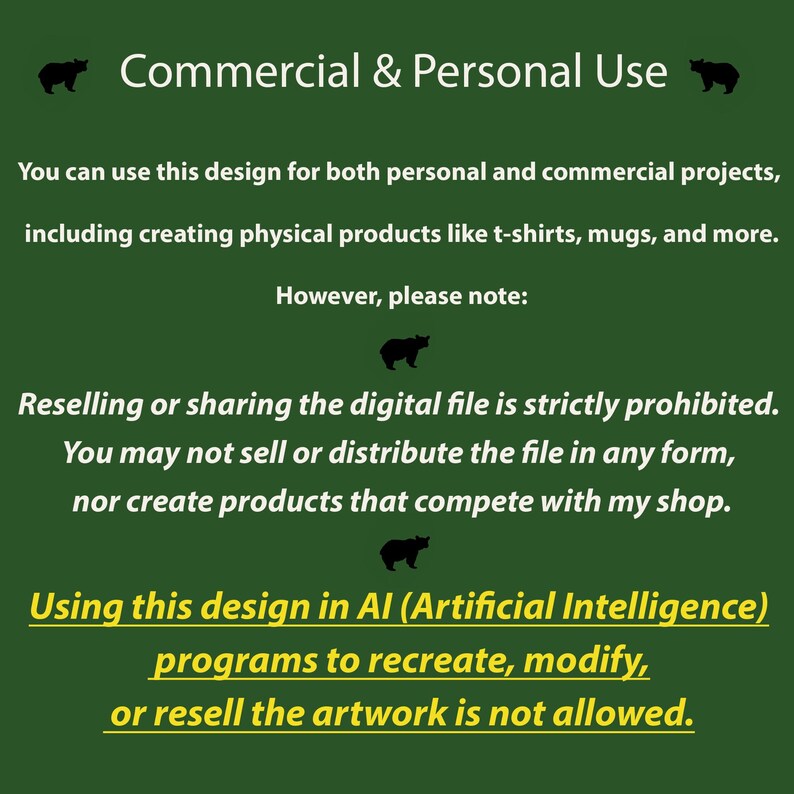 May include: Text on a green background with black bear silhouettes. The text reads "Commercial & Personal Use".  You can use this design for both personal and commercial projects, including creating physical products like t-shirts, mugs, and more. However, please note: Reselling or sharing the digital file is strictly prohibited. You may not sell or distribute the file in any form, nor create products that compete with my shop. Using this design in AI (Artificial Intelligence) programs to recreate, modify, or resell the artwork is not allowed.