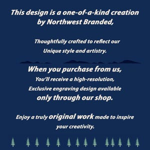 May include: A blue background with white text that reads "This design is a one-of-a-kind creation by Northwest Branded, Thoughtfully crafted to reflect our Unique style and artistry. When you purchase from us, You'll receive a high-resolution, Exclusive engraving design available only through our shop. Enjoy a truly original work made to inspire your creativity."