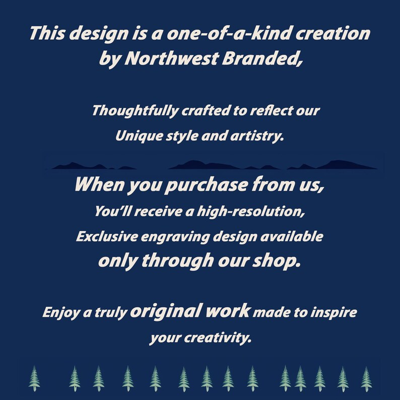 May include: A blue background with white text that reads "This design is a one-of-a-kind creation by Northwest Branded, Thoughtfully crafted to reflect our Unique style and artistry. When you purchase from us, You'll receive a high-resolution, Exclusive engraving design available only through our shop. Enjoy a truly original work made to inspire your creativity."