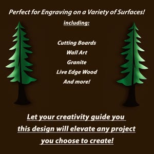 May include: A digital design of a stylized evergreen tree, perfect for engraving on a variety of surfaces, including cutting boards, wall art, granite, live edge wood, and more. The text "Let your creativity guide you this design will elevate any project you choose to create!" is below the image.