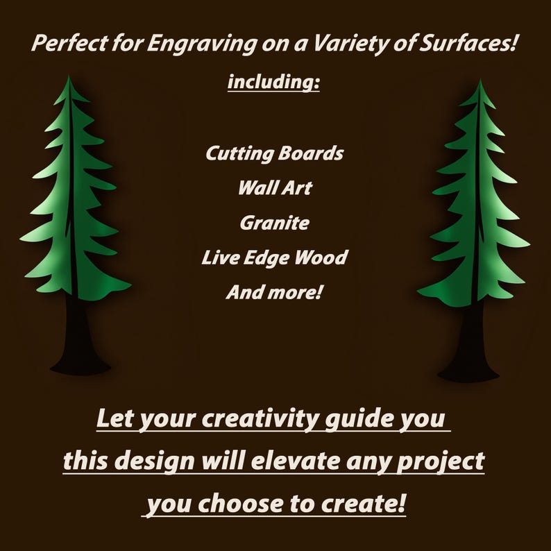 May include: A digital design of a stylized evergreen tree, perfect for engraving on a variety of surfaces, including cutting boards, wall art, granite, live edge wood, and more. The text "Let your creativity guide you this design will elevate any project you choose to create!" is below the image.