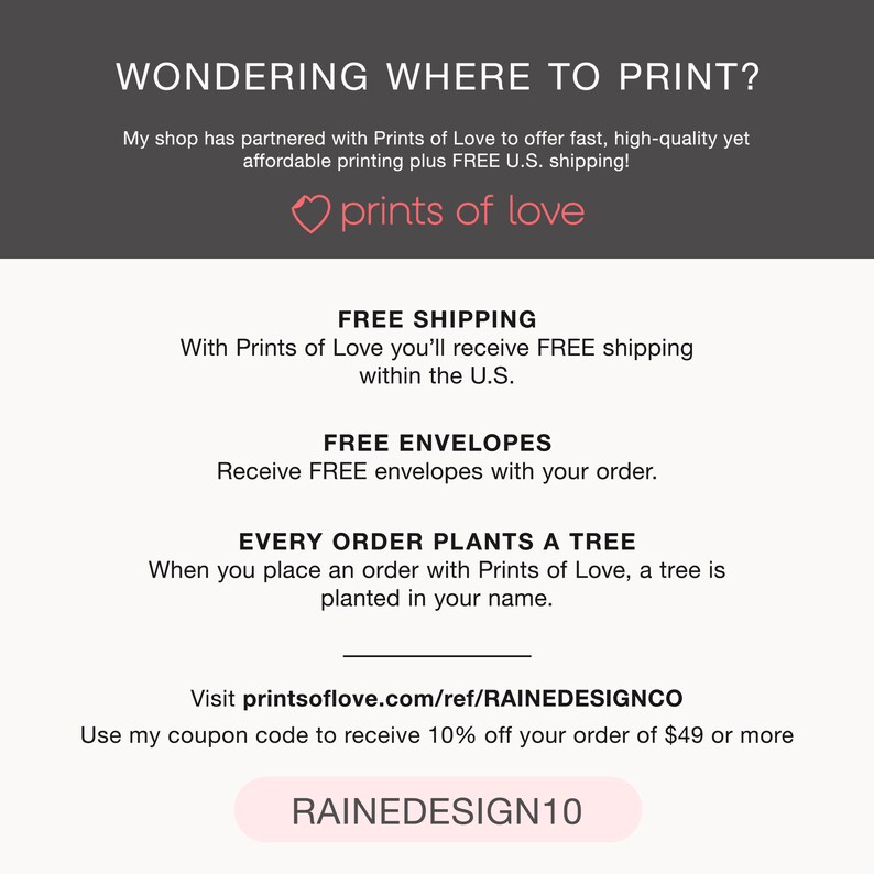 May include: A pink heart with the text "prints of love" above a white background with the text "WONDERING WHERE TO PRINT?" and information about free shipping, free envelopes, and a tree planting program. The text "RAINEDESIGN10" is in a white button with a grey border.