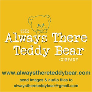 May include: The Always There Teddy Bear Company logo features a cartoon teddy bear with a bow tie on a yellow background. The text "The Always There Teddy Bear Company" is written in white with a typewriter font. The website address www.alwaysthereteddybear.com is written in teal. The text "send images & audio files to alwaysthereteddybear@gmail.com" is written in teal.