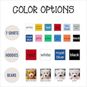 May include: Color options for t-shirts, hoodies, and teddy bears. T-shirt colors include white, yellow/mustard, teal, red, sky blue, heather gray, royal blue, pink, green, air force blue, orange, and black. Hoodie colors include red, white, royal blue, and black. Teddy bear colors include dark brown, light brown, white, and pink.