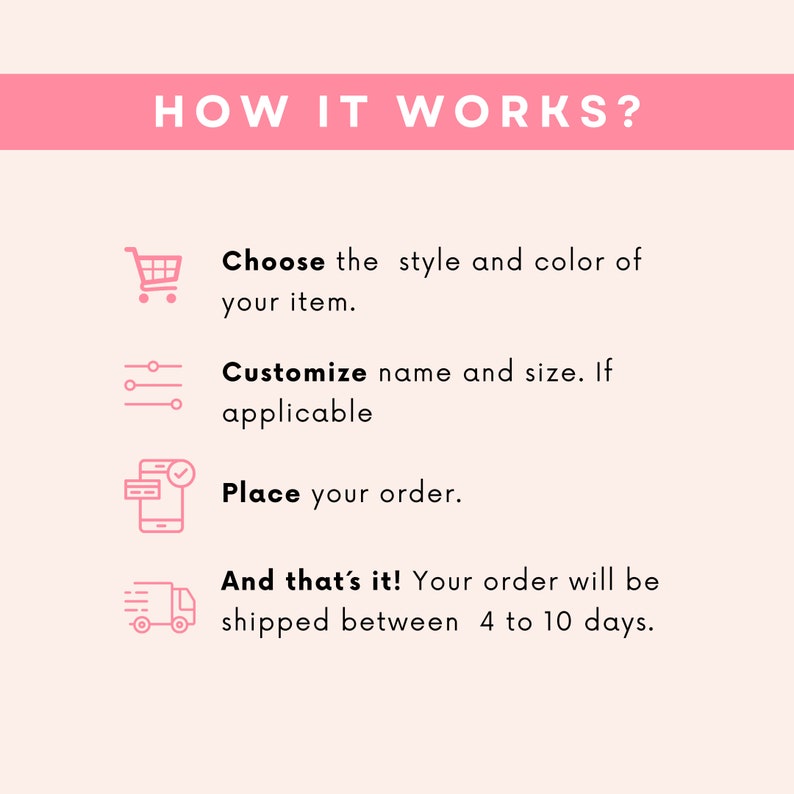 May include: A graphic illustration showing how to order a custom item. The steps are: choose the style and color, customize the name and size, place your order, and your order will be shipped in 4 to 10 days.