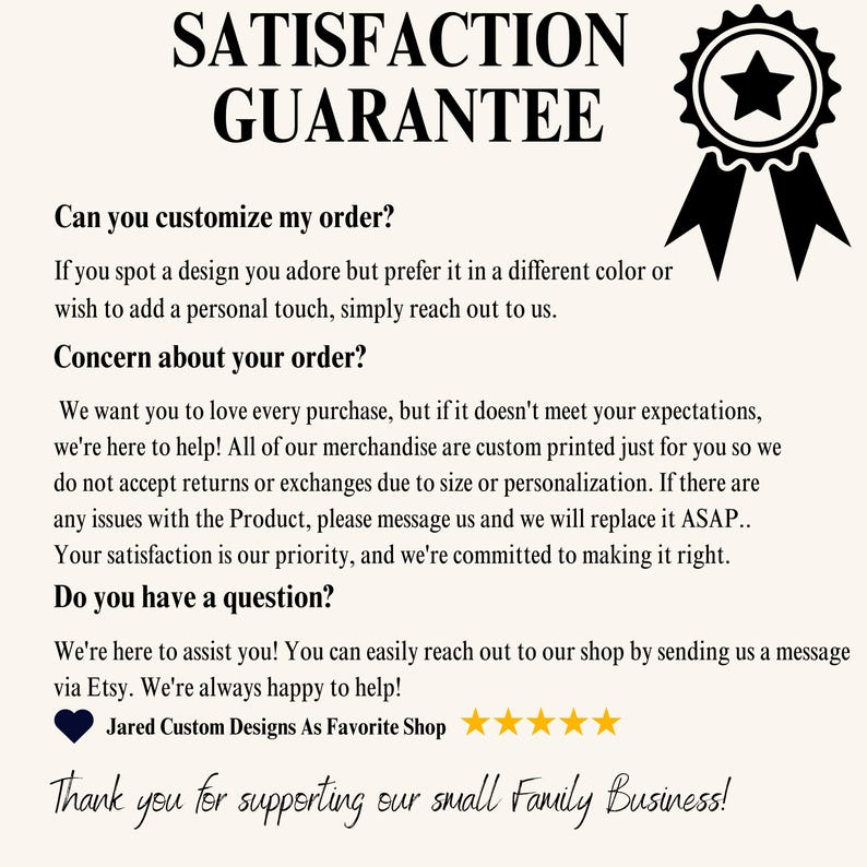 May include: Cream-colored graphic with the text "SATISFACTION GUARANTEE" and a black star emblem. The text provides information about customization, order concerns, and customer support. The bottom of the graphic says "Thank you for supporting our small Family Business!"