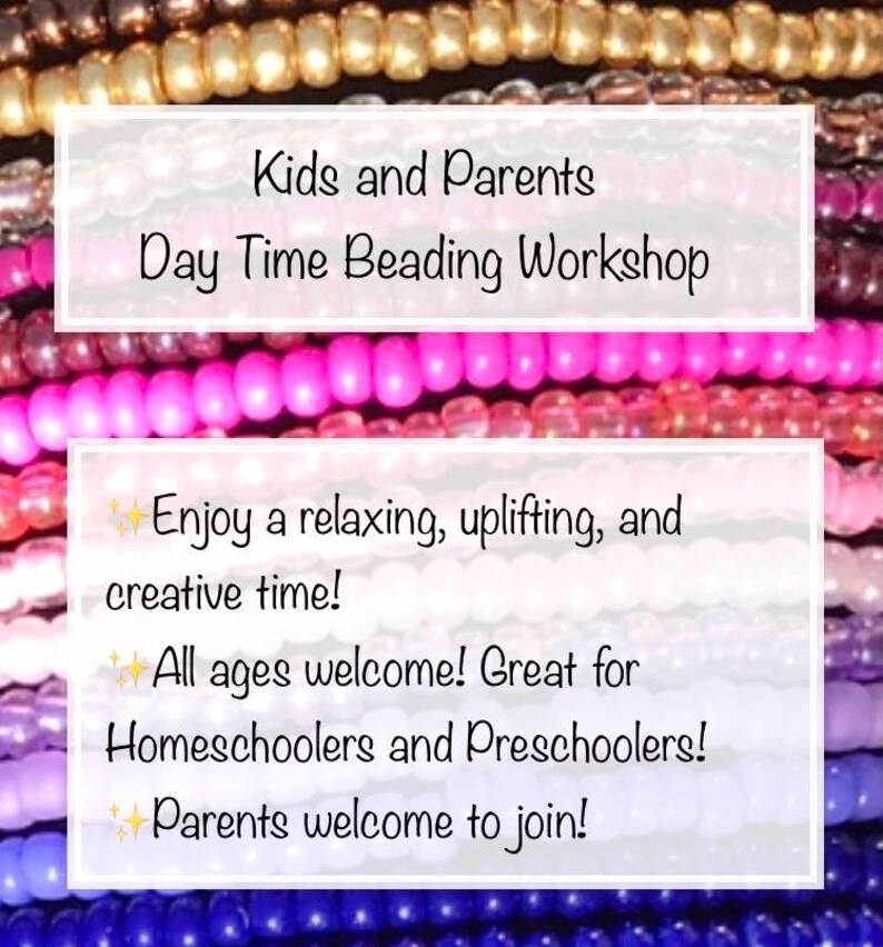 May include: A background of multi-colored glass beads arranged in horizontal rows. Two white rectangular overlays contain black text: Kids and Parents Day Time Beading Workshop, Enjoy a relaxing, uplifting, and creative time! All ages welcome! Great for Homeschoolers and Preschoolers! Parents welcome to join!