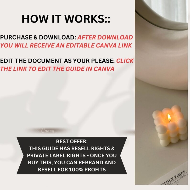 Op de afbeelding: Een witte kaars met een rond, gestructureerd ontwerp. De kaars is aangestoken en heeft een klein vlammetje. De tekst "HOW IT WORKS::" staat bovenaan de afbeelding. De tekst "PURCHASE & DOWNLOAD: AFTER DOWNLOAD YOU WILL RECEIVE AN EDITABLE CANVA LINK" staat onder de eerste regel tekst. De tekst "EDIT THE DOCUMENT AS YOUR PLEASE: CLICK THE LINK TO EDIT THE GUIDE IN CANVA" staat onder de tweede regel tekst. De tekst "BEST OFFER: THIS GUIDE HAS RESELL RIGHTS & PRIVATE LABEL RIGHTS - ONCE YOU BUY THIS, YOU CAN REBRAND AND RESELL FOR 100% PROFITS" staat onderaan de afbeelding.