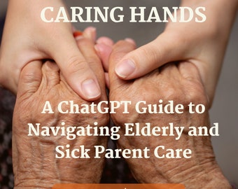Caring Hands: A ChatGPT Guide to Navigating Elderly and Sick Parent Care